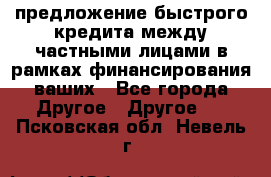 предложение быстрого кредита между частными лицами в рамках финансирования ваших - Все города Другое » Другое   . Псковская обл.,Невель г.